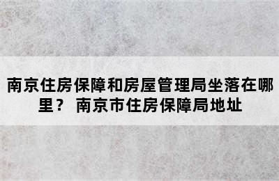 南京住房保障和房屋管理局坐落在哪里？ 南京市住房保障局地址